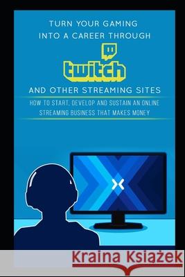 Turn Your Gaming into a Career Through Twitch and Other Streaming Sites: How to Start, Develop and Sustain an Online Streaming Business that Makes Money Jackson Carter 9781980808237 Independently Published - książka