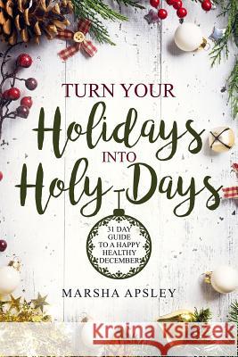 Turn Your Holidays into Holy-Days: 31 Day Guide to a Happy Healthy December Apsley, Marsha 9781726075893 Createspace Independent Publishing Platform - książka