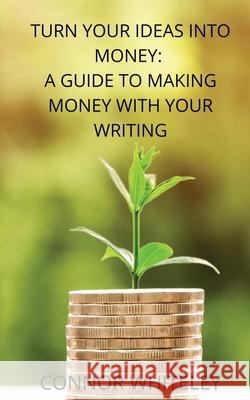 Turn Your Ideas Into Money: A Guide to Making Money With Your Writing Connor Whiteley 9781914081217 Cgd Publishing - książka