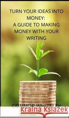 Turn Your Ideas Into Money: A Guide to Making Money With Your Writing Connor Whiteley 9781914081279 Cgd Publishing - książka