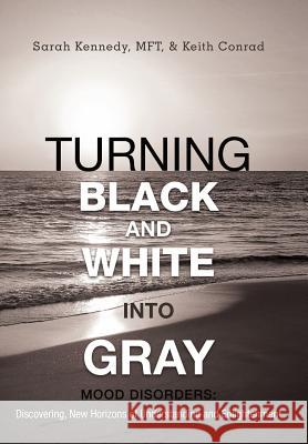 Turning Black and White Into Gray: Mood Disorders: Turning Darkness and Uncertainty Into Enlightenment Kennedy Mft, Sarah 9781475914269 iUniverse.com - książka