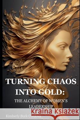 Turning Chaos into Gold: The Alchemy of Women's Leadership Kimberly Burk Cordova 9798224287819 Cordova Consulting - książka