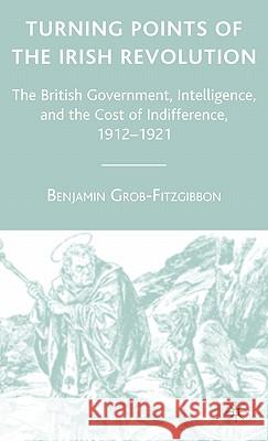 Turning Points of the Irish Revolution: The British Government, Intelligence, and the Cost of Indifference, 1912-1921 Grob-Fitzgibbon, B. 9781403980038 Palgrave MacMillan - książka
