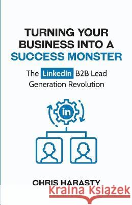 Turning Your Business Into A Success Monster: The LinkedIn B2B Lead Generation Revolution Chris D Harasty   9780645605211 Harasty Consulting - książka