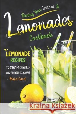 Turning Your Lemons To Lemonades Cookbook: Lemonade Recipes to Stay Hydrated and Refreshed Always Mabel Garet 9798364997371 Independently Published - książka