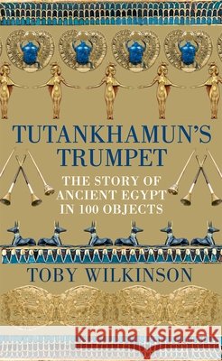 Tutankhamun's Trumpet: The Story of Ancient Egypt in 100 Objects Toby Wilkinson 9781529045888 Pan Macmillan - książka