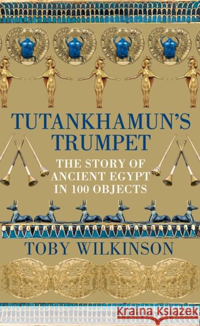 Tutankhamun's Trumpet: The Story of Ancient Egypt in 100 Objects Toby Wilkinson 9781529045888 Pan Macmillan - książka