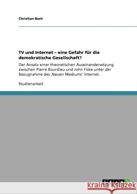 TV und Internet - eine Gefahr für die demokratische Gesellschaft?: Der Ansatz einer theoretischen Auseinandersetzung zwischen Pierre Bourdieu und John Bach, Christian 9783640954193 Grin Verlag - książka
