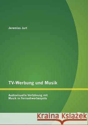 TV-Werbung und Musik: Audiovisuelle Verführung mit Musik in Fernsehwerbespots Jurt, Jeremias 9783842891050 Diplomica Verlag Gmbh - książka