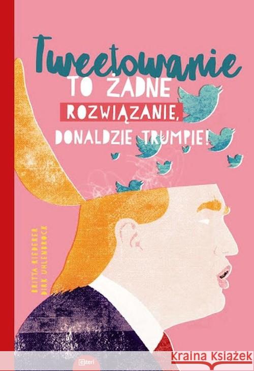 Tweetowanie to żadne rozwiązanie Donaldzie Trumpie Riedrerer Britta Uhlenbrock Dirk 9788366310902 Esteri - książka