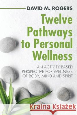 Twelve Pathways to Personal Wellness: An Activity Based Perspective for Wellness of Body, Mind and Spirit David M Rogers 9781982242510 Balboa Press - książka