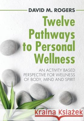 Twelve Pathways to Personal Wellness: An Activity Based Perspective for Wellness of Body, Mind and Spirit David M Rogers 9781982242534 Balboa Press - książka