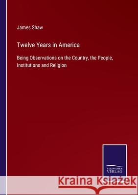 Twelve Years in America: Being Observations on the Country, the People, Institutions and Religion James Shaw 9783752534641 Salzwasser-Verlag - książka