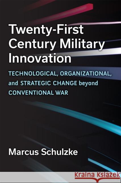 Twenty-First Century Military Innovation: Technological, Organizational, and Strategic Change Beyond Conventional War Schulzke, Marcus 9780472133130 The University of Michigan Press - książka