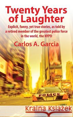 Twenty Years of Laughter: Explicit, Funny, Yet True Stories, as Told by a Retired Member of the Greatest Police Force in the World, the NYPD Garcia, Carlos A. 9781478721338 Outskirts Press - książka