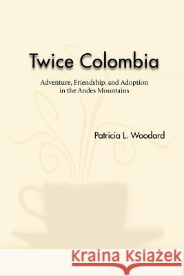 Twice Colombia: Adventure, Friendship, and Adoption in the Andes Mountains Woodard, Patricia L. 9781426992810 Trafford Publishing - książka