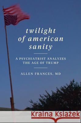 Twilight of American Sanity: A Psychiatrist Analyzes the Age of Trump Frances, Allen 9780062394514 William Morrow & Company - książka