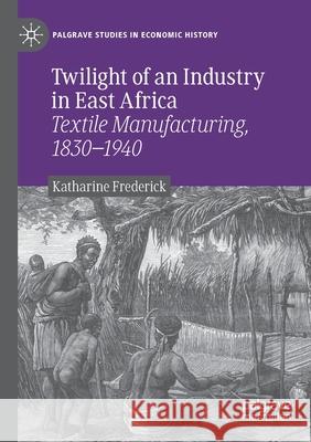 Twilight of an Industry in East Africa: Textile Manufacturing, 1830-1940 Katharine Frederick 9783030439224 Palgrave MacMillan - książka
