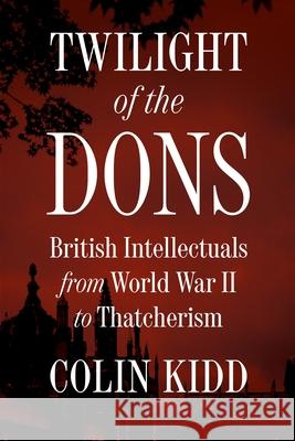 Twilight of the Dons: British Intellectuals from World War II to Thatcherism Colin Kidd 9780691188768 Princeton University Press - książka