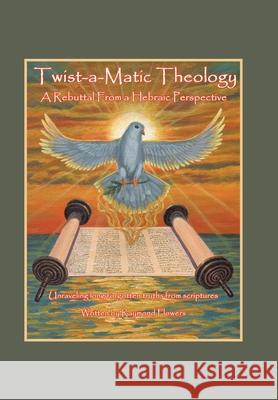 Twist-A-Matic Theology: a Rebuttal from a Hebraic Perspective: Unraveling Long Forgotten Truths of the Scriptures Raymond Flowers 9781664191556 Xlibris Us - książka