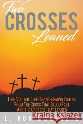 Two Crosses Leaned: High Voltage, Life-Transforming Truth from the Cross that Stood Fast and the Crosses that Leaned L. Roo McKenzie 9781647490041 Go to Publish - książka