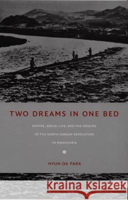 Two Dreams in One Bed: Empire, Social Life, and the Origins of the North Korean Revolution in Manchuria Park, Hyun Ok 9780822336143 Duke University Press - książka