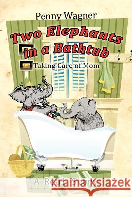 Two Elephants in a Bathtub: Taking Care of Mom Wagner, Penny 9781477298282 Authorhouse - książka