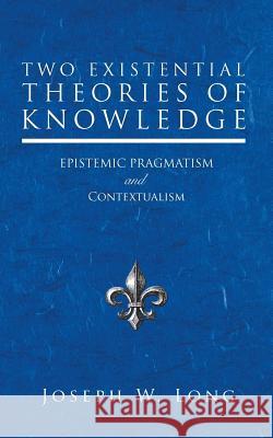 Two Existential Theories of Knowledge: Epistemic Pragmatism and Contextualism Joseph W Long 9781532041372 iUniverse - książka