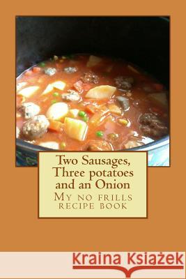 Two Sausages, Three potatoes and an Onion: A no frills recipe book Brown, Katharine 9781508966715 Createspace - książka