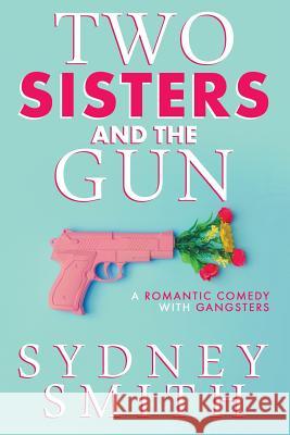 Two Sisters And The Gun: A Romantic Comedy With Gangsters Smith, Sydney 9781925827170 Pilyara Press - książka