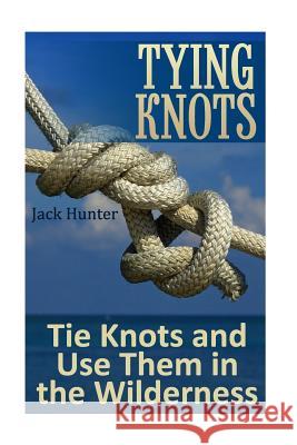 Tying Knots: Tie Knots and Use Them in the Wilderness: (Knot Tying, Knots) Jack Hunter 9781547195503 Createspace Independent Publishing Platform - książka