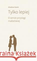 Tylko lepiej. O sensie przysięgi małżeńskiej Arkadiusz Szarek 9788374855150 Bratni Zew - książka