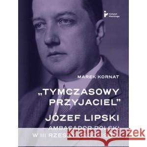 Tymczasowy przyjaciel Józef Lipski ambasador polski w III Rzeszy (1933–1939) Kornat Marek 9788367326612 INSTYTUT PILECKIEGO - książka