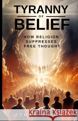 Tyranny of Belief: How Religion Suppresses Free Thought Ethan Knight   9781943103324 Distinct Press - książka