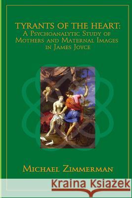 Tyrants Of The Heart: A Psychoanalytic Study of Mothers and Maternal Images in James Joyce Zimmerman, Michael 9780998083377 Ipbooks - książka