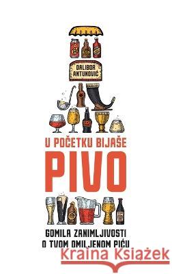 U početku bijase pivo: Gomila zanimljivosti o tvom omiljenom picu Dalibor Antunovic   9789535025207 Dabionica - książka