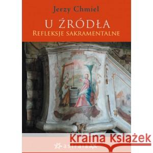 U źródła. Refleksje sakramentalne CHMIEL JERZY 9798360569022 ASTRAIA - książka