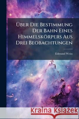 Uber Die Bestimmung Der Bahn Eines Himmelskorpers Aus Drei Beobachtungen Edmund Weiss 9781144407665  - książka