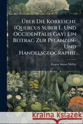 Uber Die Korkeiche (Quercus Suber L. Und Occidentalis Gay) Ein Beitrag Zur Pflanzen- Und Handelsgeographie: Mit Einer Karte Des Verbreitungsgebietes U Eugen Anton Müller 9781144995100  - książka