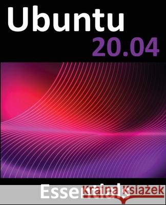 Ubuntu 20.04 Essentials: A Guide to Ubuntu 20.04 Desktop and Server Editions Neil Smyth 9781951442187 Payload Media, Inc. - książka