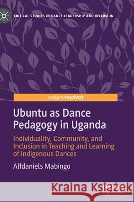 Ubuntu as Dance Pedagogy in Uganda: Individuality, Community, and Inclusion in Teaching and Learning of Indigenous Dances Mabingo, Alfdaniels 9789811558436 Palgrave Pivot - książka