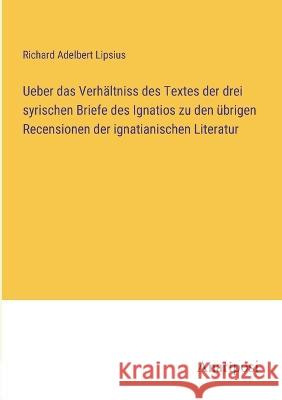 Ueber das Verhaltniss des Textes der drei syrischen Briefe des Ignatios zu den ubrigen Recensionen der ignatianischen Literatur Richard Adelbert Lipsius   9783382200244 Anatiposi Verlag - książka