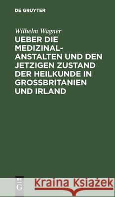 Ueber die Medizinal-Anstalten und den jetzigen Zustand der Heilkunde in Grossbritanien und Irland Wilhelm Wagner 9783111316000 De Gruyter - książka