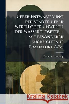 Ueber Entwasserung Der Stadte, Ueber Werth Oder Unwerth Der Wasserclosette, ..., Mit Besonderer Rucksicht Auf Frankfurt A/M. Georg Varrentrapp 9781144410740  - książka