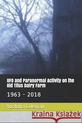 UFO and Paranormal Activity on the Old Titus Dairy Farm: 1963 - 2018 Yochana Coleman 9781793020475 Independently Published - książka
