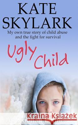 Ugly Child: My Own True Story of Child Abuse and the Fight for Survival Kate Skylark Siobhan Lennon 9781518892257 Createspace - książka