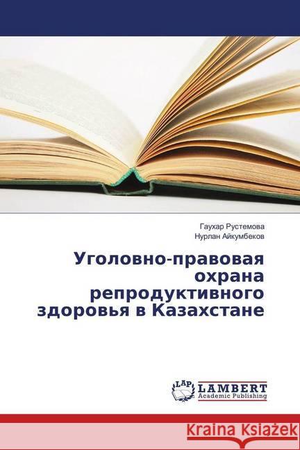 Ugolovno-pravovaya ohrana reproduktivnogo zdorov'ya v Kazahstane Rustemova, Gauhar; Ajkumbekov, Nurlan 9783659648687 LAP Lambert Academic Publishing - książka