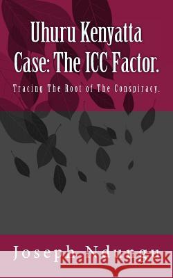 Uhuru Kenyatta Case: The ICC Factor.: Tracing the Root of the Conspiracy. Joseph Ndungu 9781987563481 Createspace Independent Publishing Platform - książka