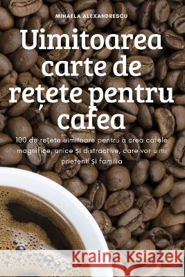 Uimitoarea carte de rețete pentru cafea Mihaela Alexandrescu 9781837621828 Mihaela Alexandrescu - książka