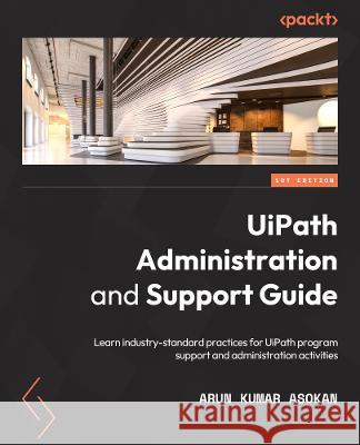 UiPath Administration and Support Guide: Learn industry-standard practices for UiPath program support and administration activities Arun Kumar Asokan 9781803239088 Packt Publishing - książka
